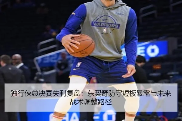 独行侠总决赛失利复盘：东契奇防守短板暴露与未来战术调整路径 - gamersky.com