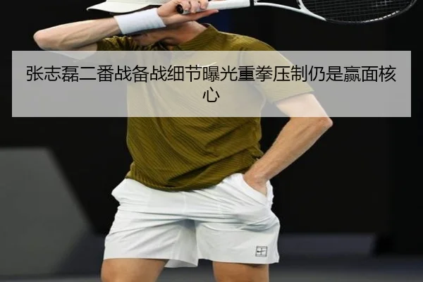 张志磊二番战备战细节曝光重拳压制仍是赢面核心